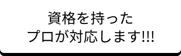 資格を持ったプロが対応します！